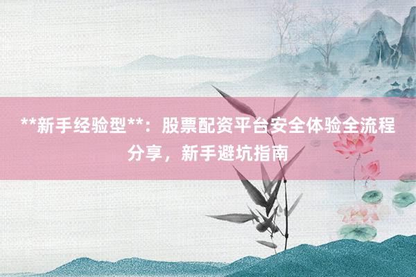 **新手经验型**：股票配资平台安全体验全流程分享，新手避坑指南
