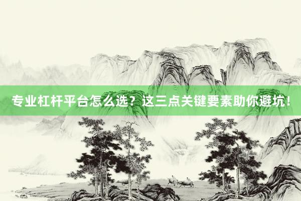 专业杠杆平台怎么选？这三点关键要素助你避坑！