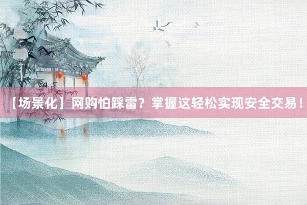 【场景化】网购怕踩雷？掌握这轻松实现安全交易！