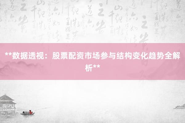 **数据透视：股票配资市场参与结构变化趋势全解析**