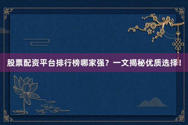 股票配资平台排行榜哪家强？一文揭秘优质选择！