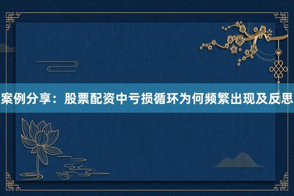 案例分享：股票配资中亏损循环为何频繁出现及反思