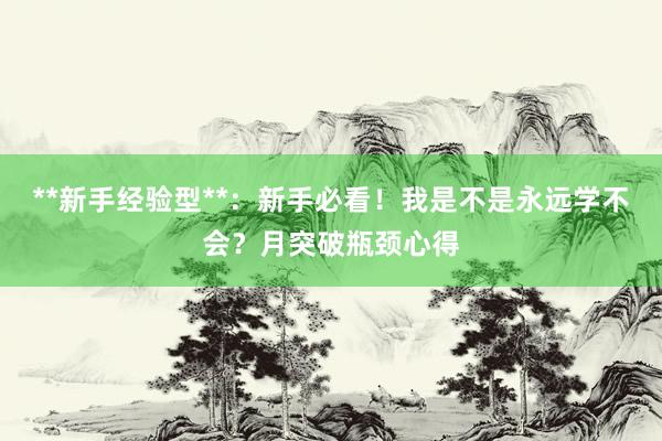 **新手经验型**：新手必看！我是不是永远学不会？月突破瓶颈心得
