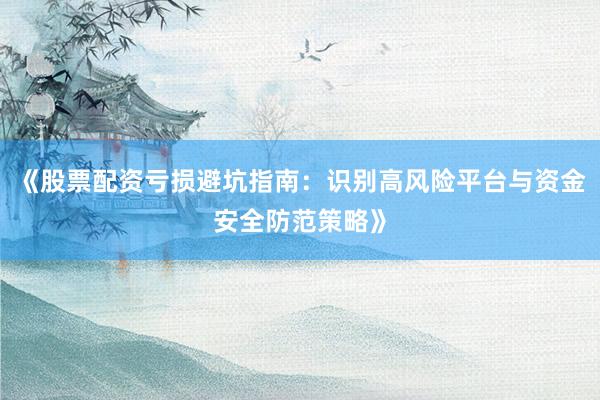 《股票配资亏损避坑指南：识别高风险平台与资金安全防范策略》