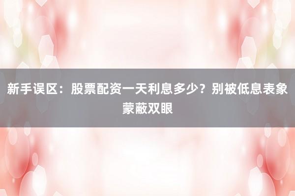 新手误区：股票配资一天利息多少？别被低息表象蒙蔽双眼