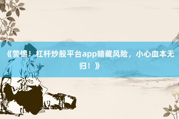 《警惕！杠杆炒股平台app暗藏风险，小心血本无归！》