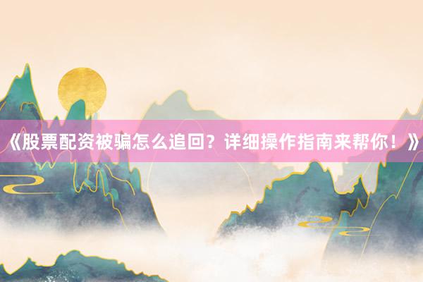 《股票配资被骗怎么追回？详细操作指南来帮你！》