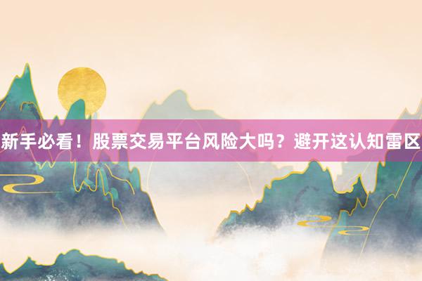 新手必看！股票交易平台风险大吗？避开这认知雷区