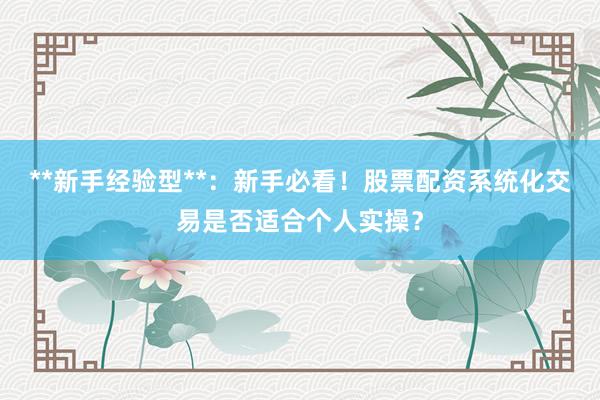 **新手经验型**：新手必看！股票配资系统化交易是否适合个人实操？