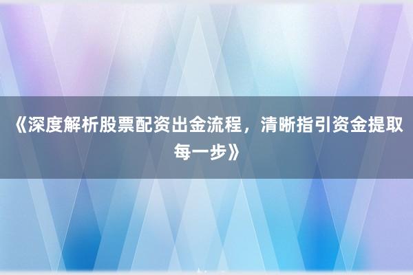 《深度解析股票配资出金流程，清晰指引资金提取每一步》