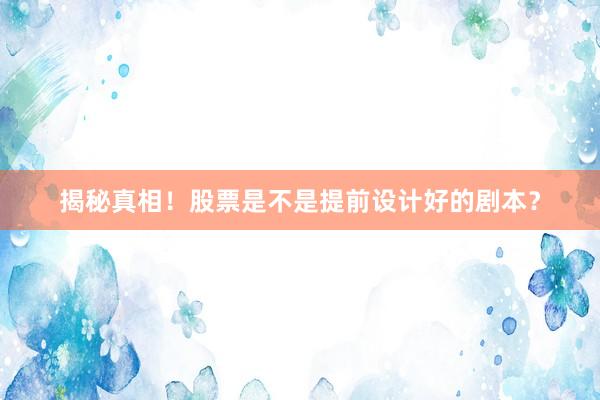 揭秘真相！股票是不是提前设计好的剧本？