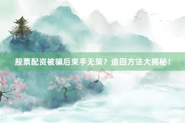 股票配资被骗后束手无策？追回方法大揭秘！
