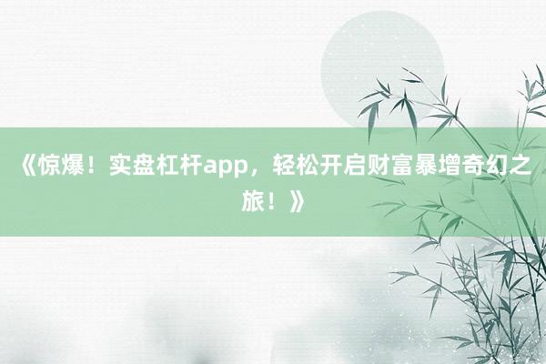 《惊爆！实盘杠杆app，轻松开启财富暴增奇幻之旅！》