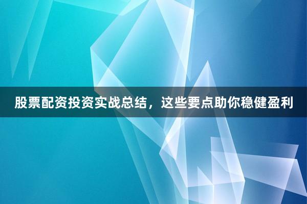 股票配资投资实战总结，这些要点助你稳健盈利