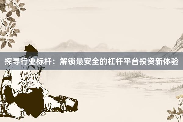 探寻行业标杆：解锁最安全的杠杆平台投资新体验