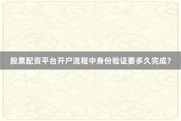 股票配资平台开户流程中身份验证要多久完成？