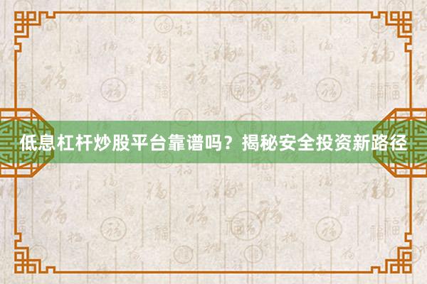 低息杠杆炒股平台靠谱吗？揭秘安全投资新路径