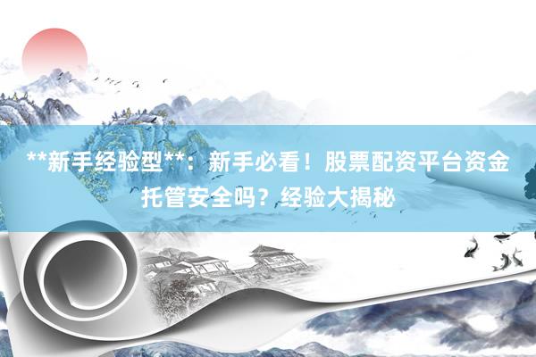 **新手经验型**：新手必看！股票配资平台资金托管安全吗？经验大揭秘