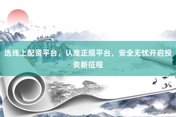 选线上配资平台,认准正规平台,安全无忧开启投资新征程