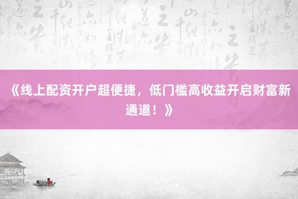 《线上配资开户超便捷，低门槛高收益开启财富新通道！》