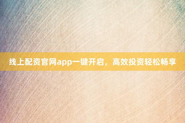 线上配资官网app一键开启，高效投资轻松畅享