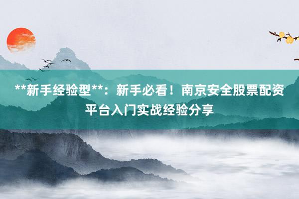 **新手经验型**：新手必看！南京安全股票配资平台入门实战经验分享