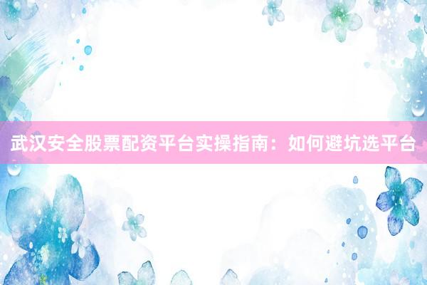 武汉安全股票配资平台实操指南：如何避坑选平台