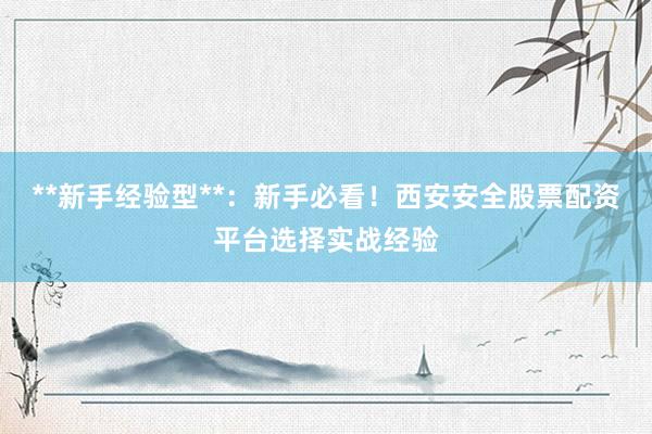 **新手经验型**：新手必看！西安安全股票配资平台选择实战经验
