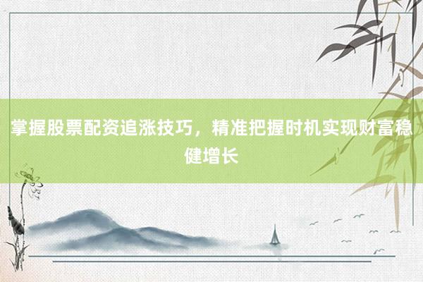 掌握股票配资追涨技巧，精准把握时机实现财富稳健增长