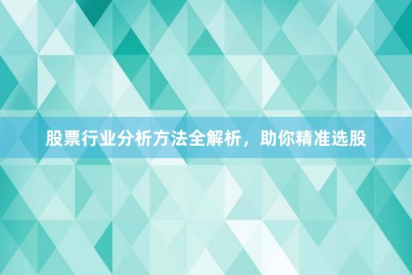 股票行业分析方法全解析，助你精准选股