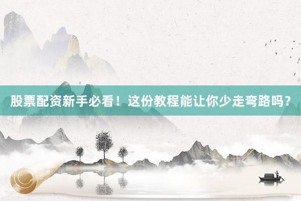 股票配资新手必看！这份教程能让你少走弯路吗？