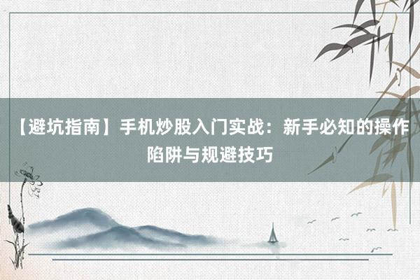 【避坑指南】手机炒股入门实战：新手必知的操作陷阱与规避技巧