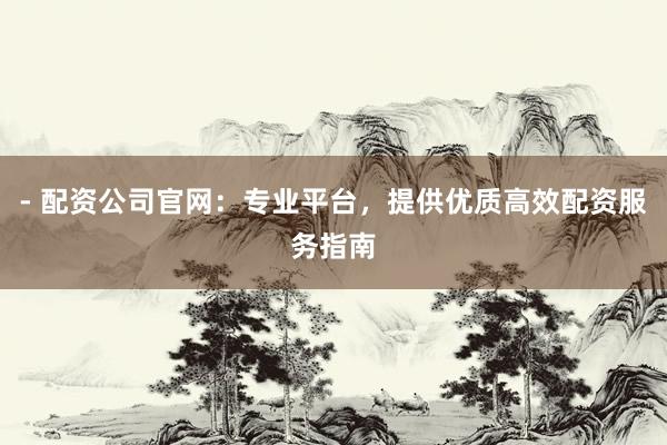 - 配资公司官网：专业平台，提供优质高效配资服务指南