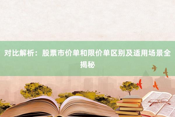 对比解析：股票市价单和限价单区别及适用场景全揭秘