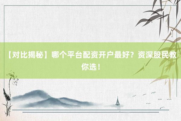 【对比揭秘】哪个平台配资开户最好？资深股民教你选！