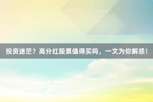 投资迷茫？高分红股票值得买吗，一文为你解惑！