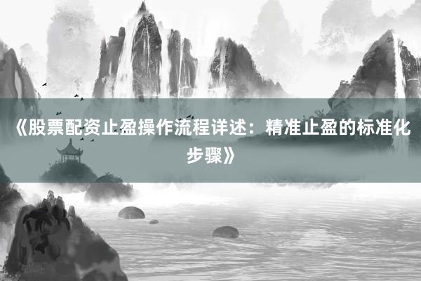 《股票配资止盈操作流程详述：精准止盈的标准化步骤》