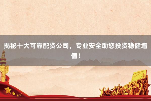 揭秘十大可靠配资公司，专业安全助您投资稳健增值！
