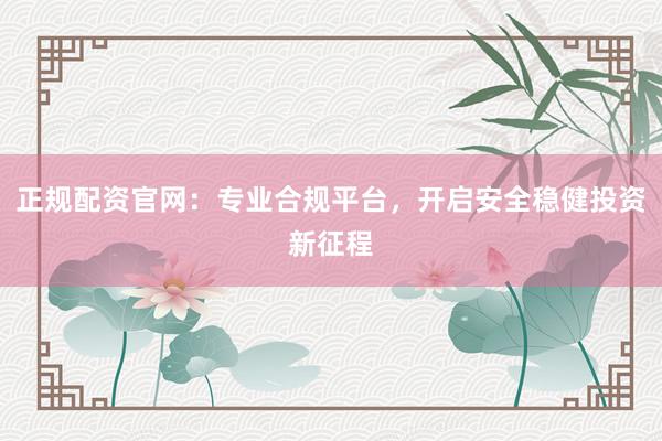 正规配资官网：专业合规平台，开启安全稳健投资新征程