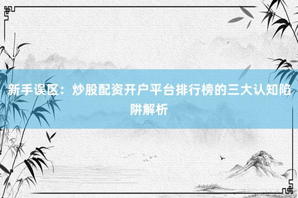 新手误区：炒股配资开户平台排行榜的三大认知陷阱解析