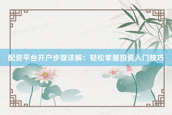 配资平台开户步骤详解：轻松掌握投资入门技巧