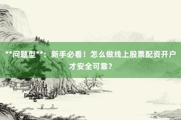 **问题型**：新手必看！怎么做线上股票配资开户才安全可靠？