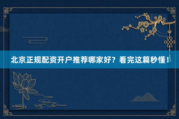 北京正规配资开户推荐哪家好？看完这篇秒懂！