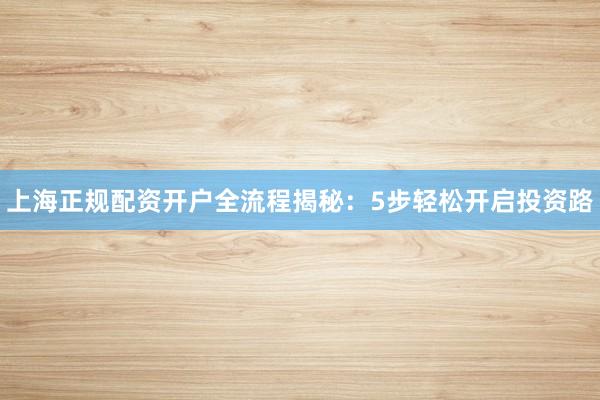 上海正规配资开户全流程揭秘：5步轻松开启投资路