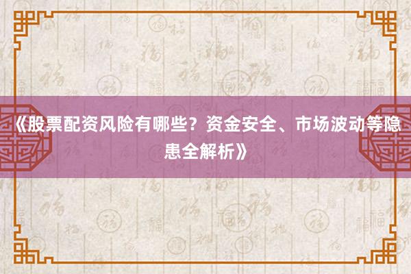 《股票配资风险有哪些？资金安全、市场波动等隐患全解析》