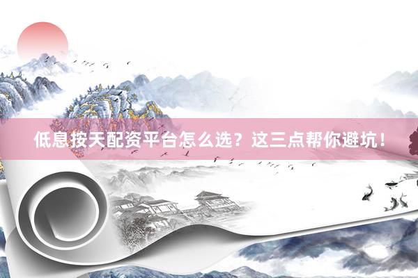 低息按天配资平台怎么选？这三点帮你避坑！