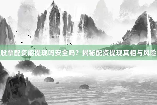 股票配资能提现吗安全吗？揭秘配资提现真相与风险