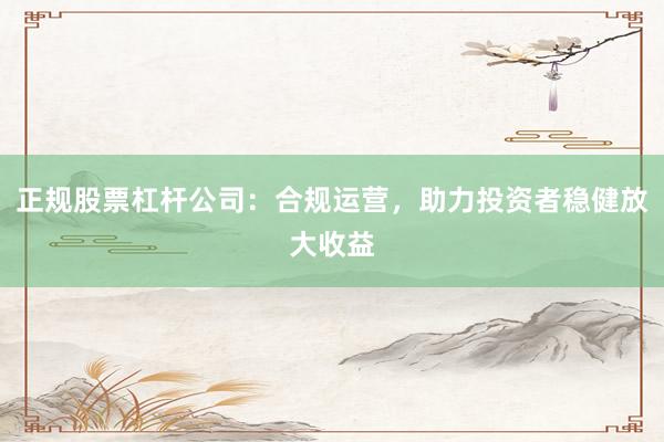 正规股票杠杆公司：合规运营，助力投资者稳健放大收益