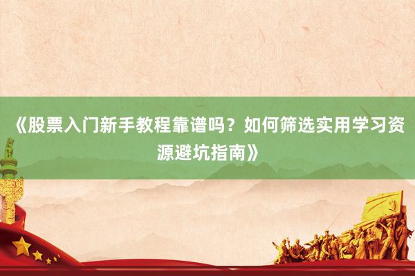 《股票入门新手教程靠谱吗？如何筛选实用学习资源避坑指南》