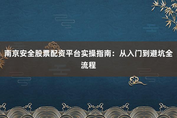 南京安全股票配资平台实操指南：从入门到避坑全流程